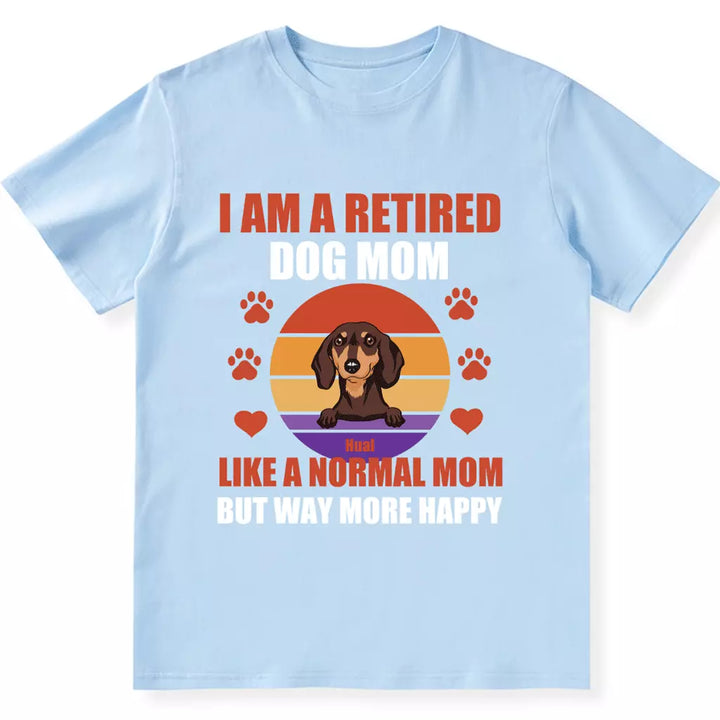 A Retired Dog Mom Like A Normal Mom But Way More Happy - Personalized Custom Unisex T-shirt