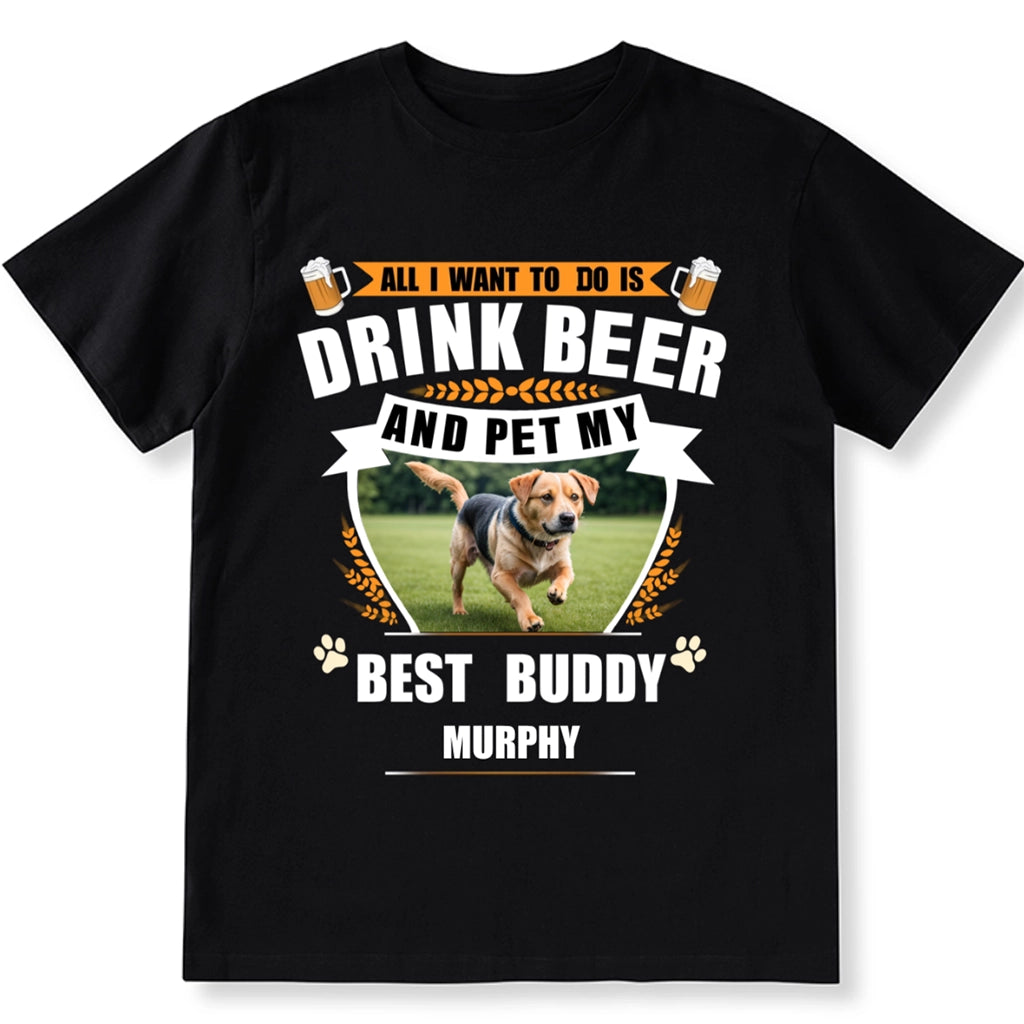 All I Want To Do Is Drink Beer And Pet My Best Buddy - Personalized Custom Unisex T-shirt