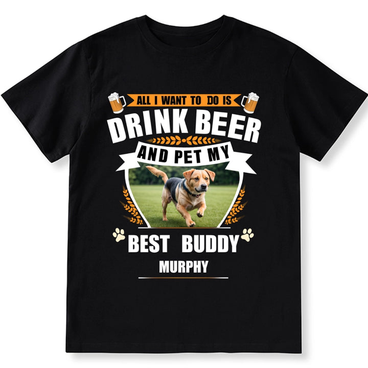 All I Want To Do Is Drink Beer And Pet My Best Buddy - Personalized Custom Unisex T-shirt