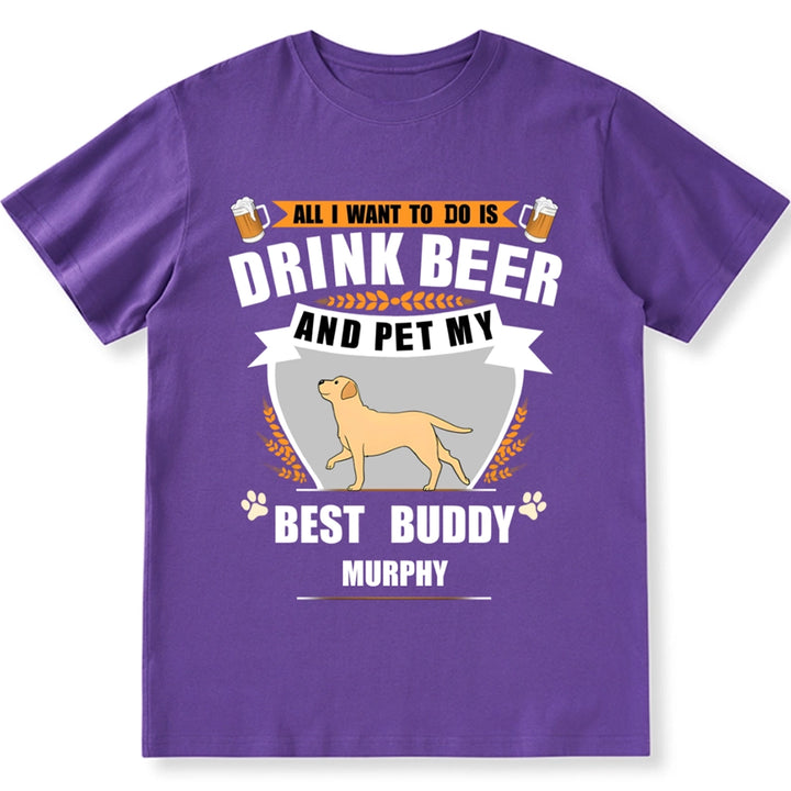 All I Want To Do Is Drink Beer And Pet My Best Buddy - Personalized Custom Unisex T-shirt