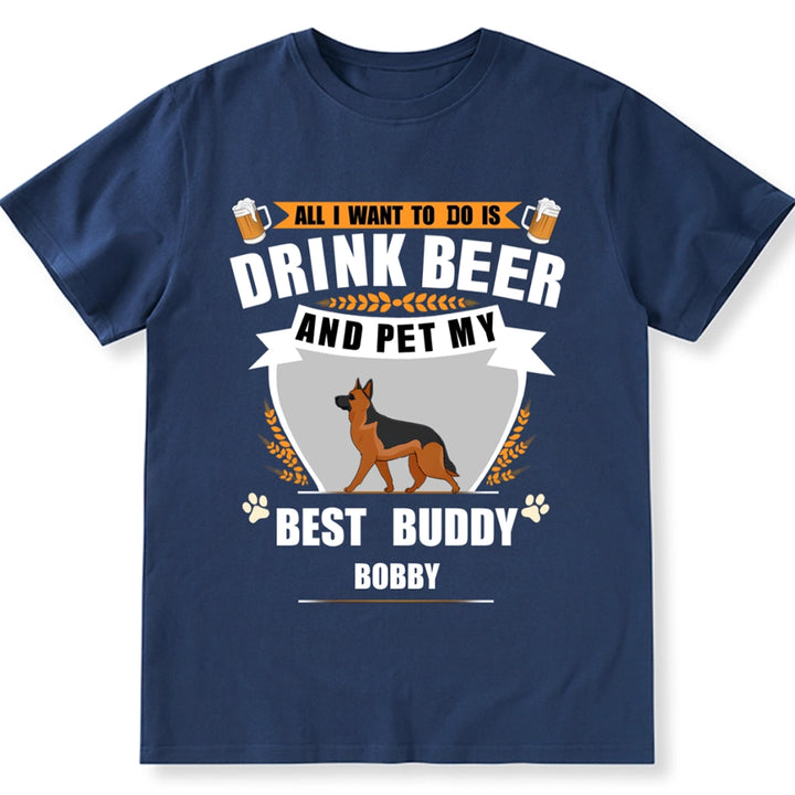 All I Want To Do Is Drink Beer And Pet My Best Buddy - Personalized Custom Unisex T-shirt