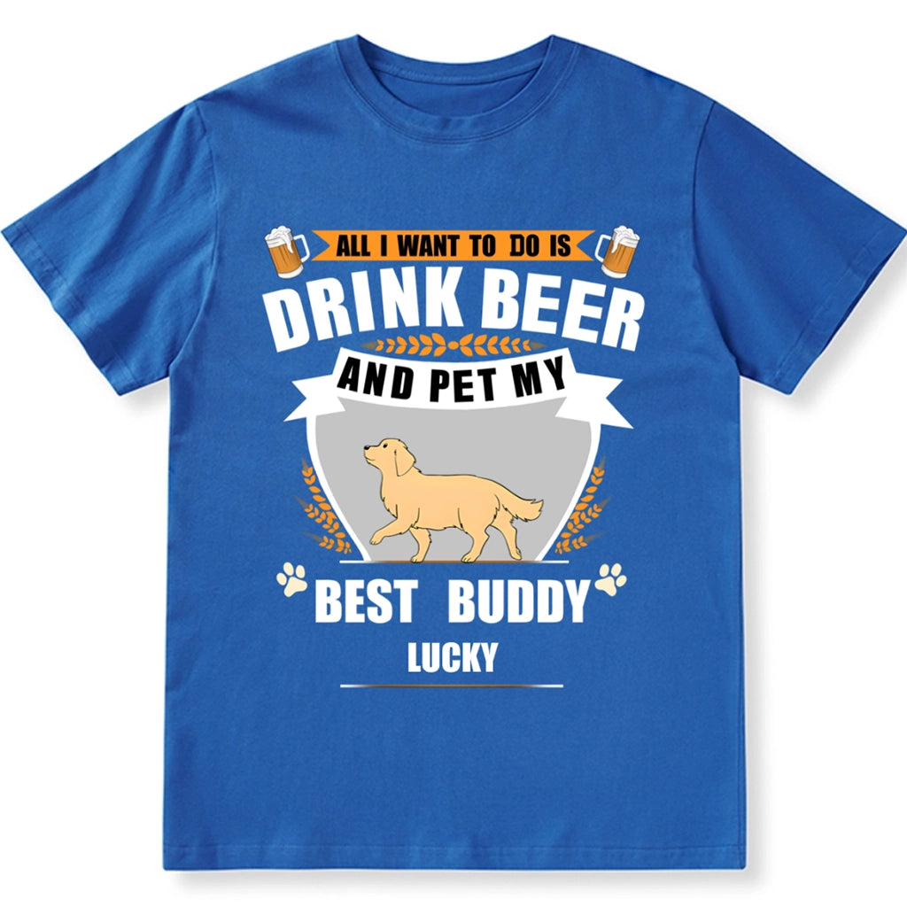 All I Want To Do Is Drink Beer And Pet My Best Buddy - Personalized Custom Unisex T-shirt