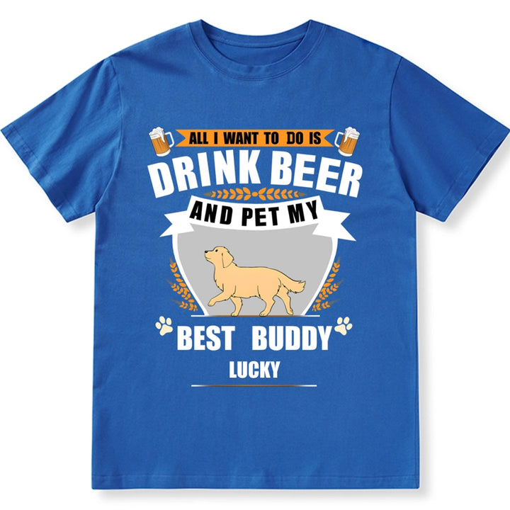 All I Want To Do Is Drink Beer And Pet My Best Buddy - Personalized Custom Unisex T-shirt