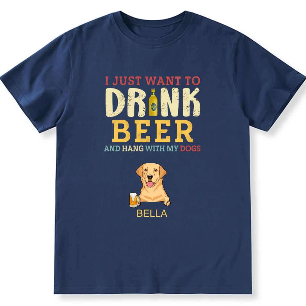 I Just Want To Drink Beer And Hang With My Dogs - Personalized Custom Unisex T-shirt