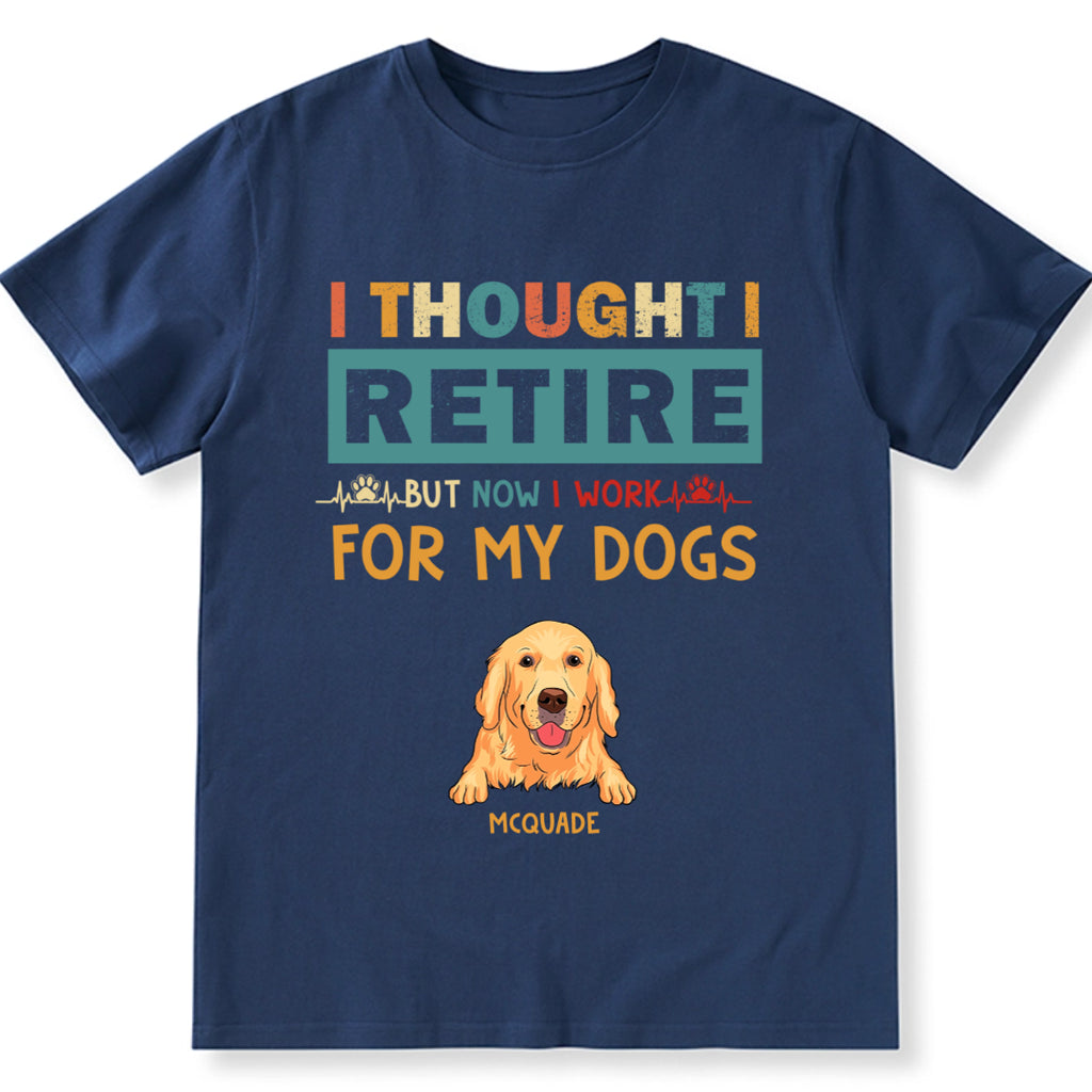I Thought I Retired But Now I Work For My Dogs - Personalized Custom Unisex T-shirt
