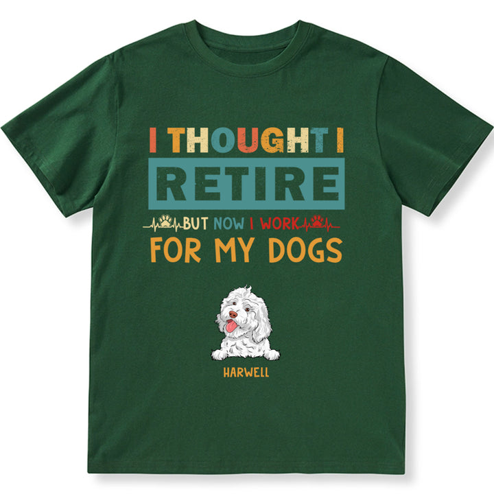 I Thought I Retired But Now I Work For My Dogs - Personalized Custom Unisex T-shirt