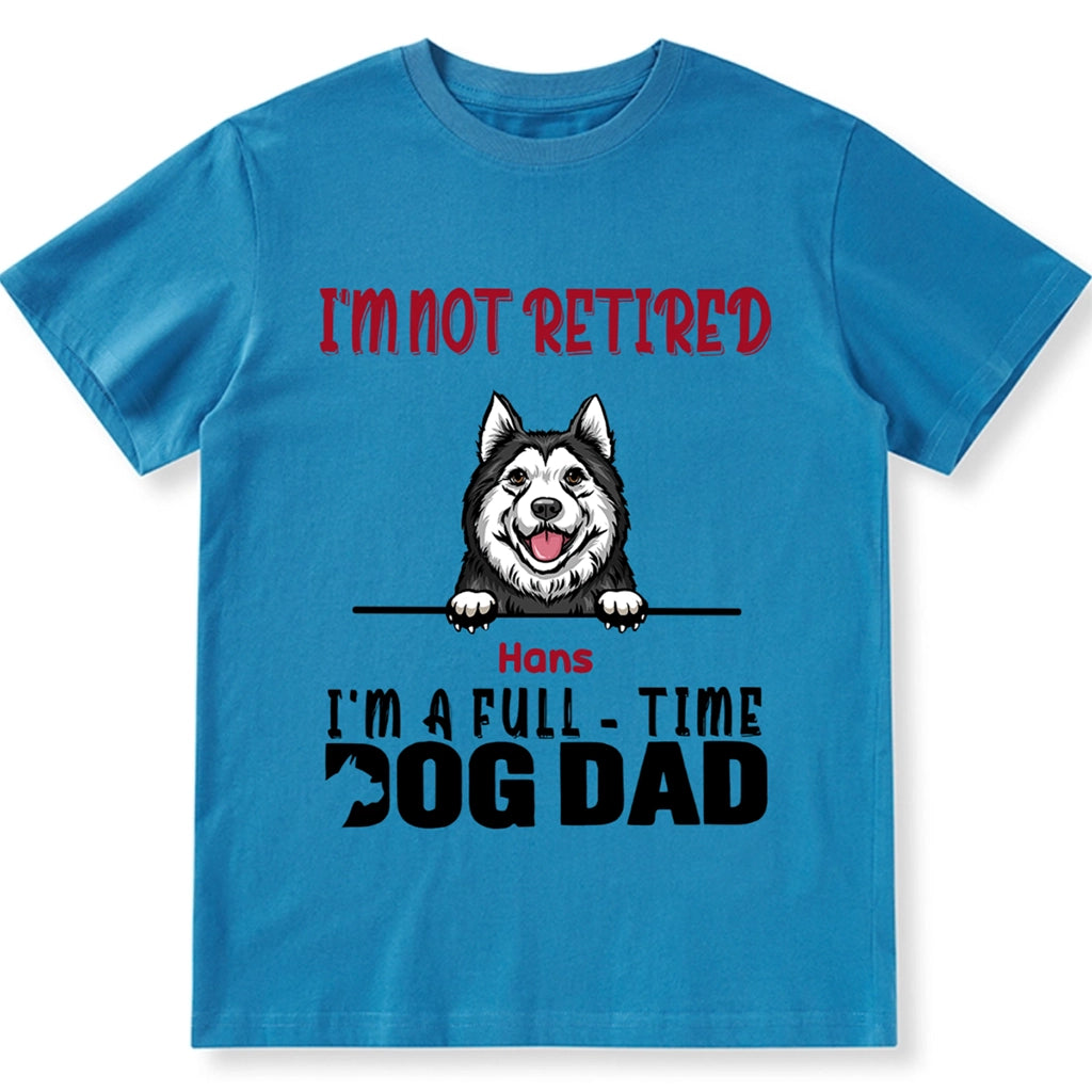 I'm Not Retired I'm A Full Time Dog Dad - Personalized Custom Unisex T-shirt