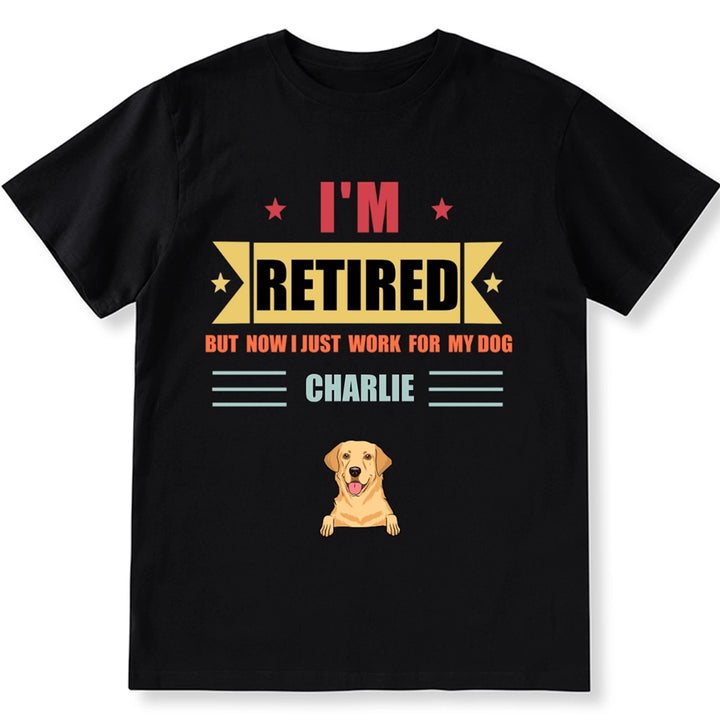 Retired, But Now I Just Work For My Dog - Personalized Custom Unisex T-shirt