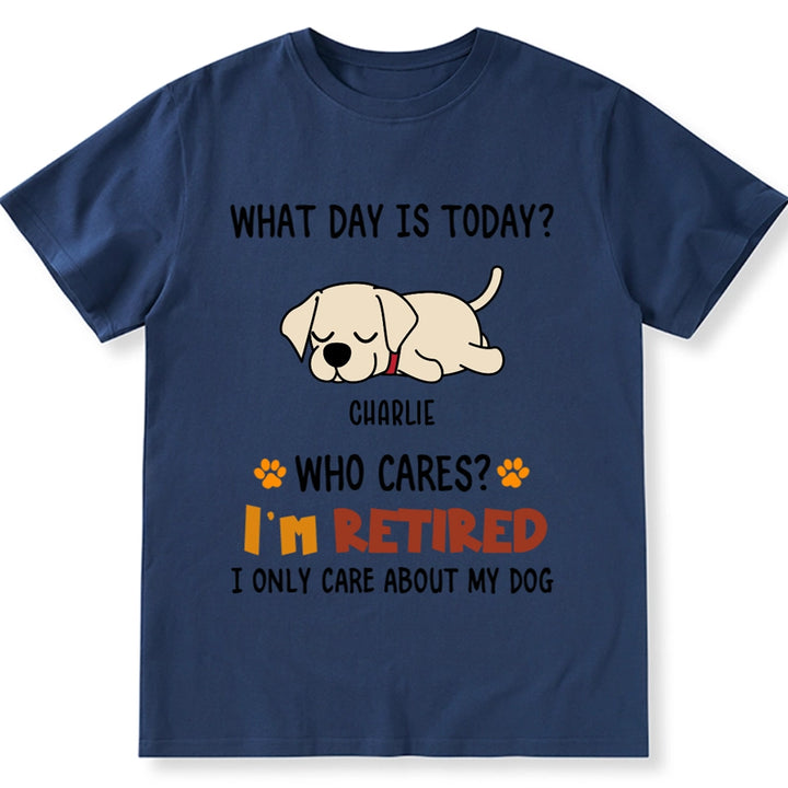 What Day Is It? Who Cares? I'm Retired - Personalized Custom Unisex T-shirt